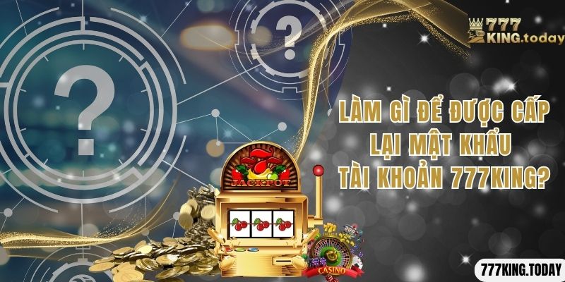 Làm gì để được cấp lại mật khẩu tài khoản 777King?