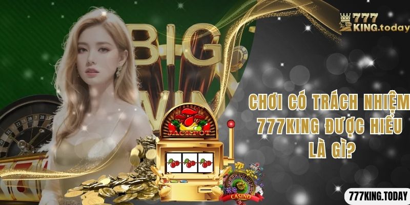 Chơi có trách nhiệm 777King được hiểu là gì?