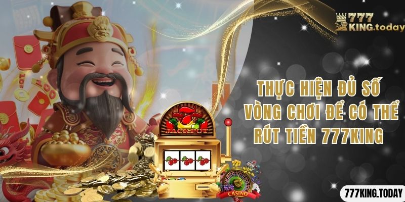 Đã thực hiện đúng số vòng chơi theo quy định khi rút tiền 777King