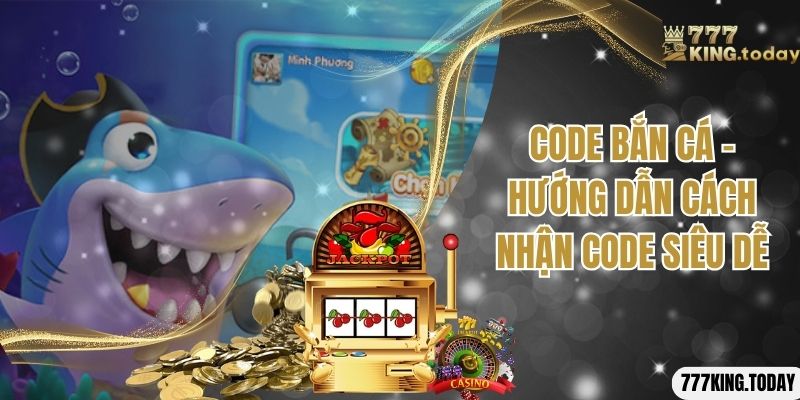 Code Bắn Cá - Hướng Dẫn Cách Nhận Code Siêu Dễ